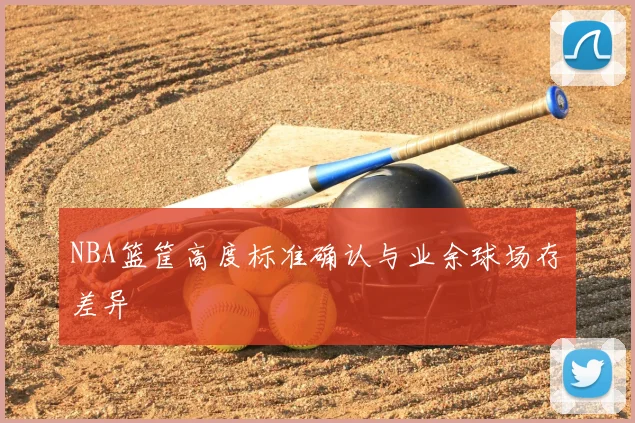 NBA篮筐高度标准确认与业余球场存差异