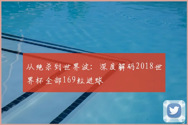 从绝杀到世界波：深度解码2018世界杯全部169粒进球