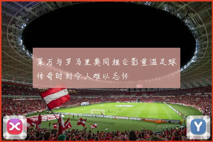 莱万与罗马里奥同框合影重温足球传奇时刻令人难以忘怀