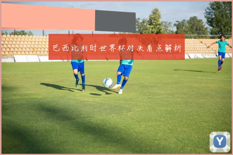 巴西比利时世界杯对决看点解析