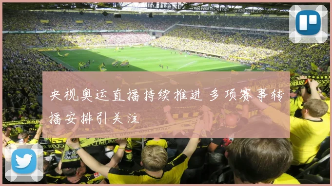 央视奥运直播持续推进 多项赛事转播安排引关注