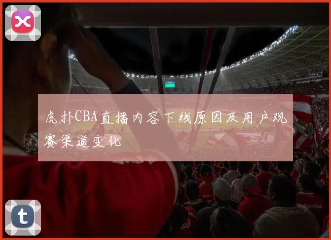 虎扑CBA直播内容下线原因及用户观赛渠道变化
