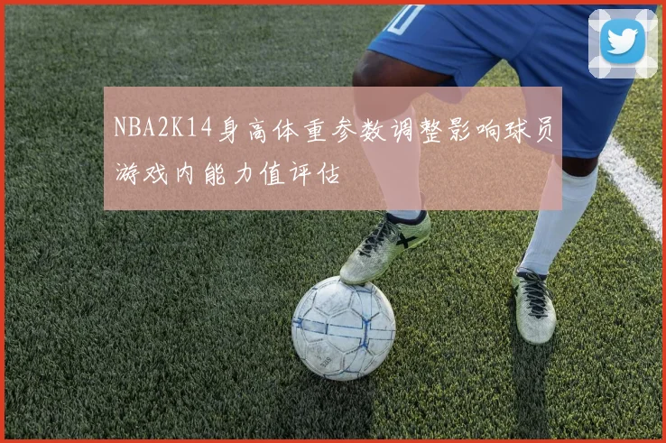 NBA2K14身高体重参数调整影响球员游戏内能力值评估