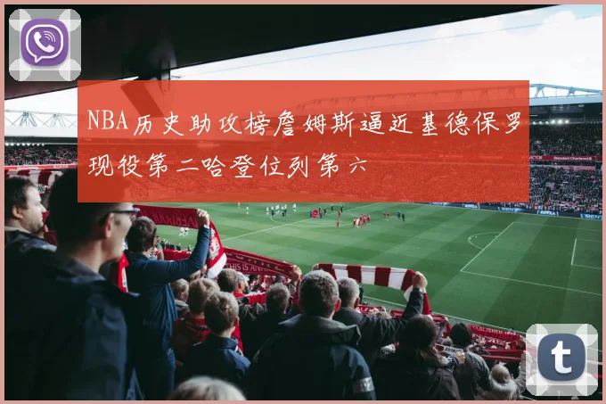 NBA历史助攻榜詹姆斯逼近基德保罗现役第二哈登位列第六