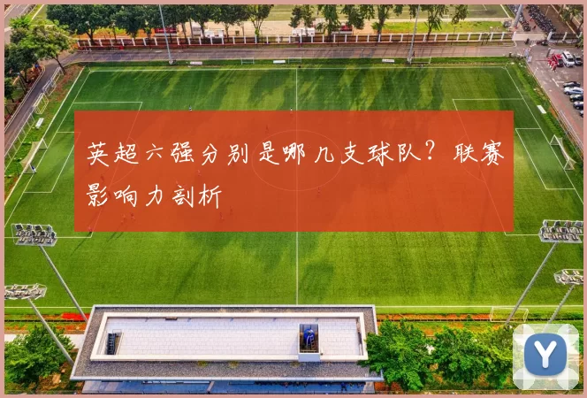 英超六强分别是哪几支球队？联赛影响力剖析