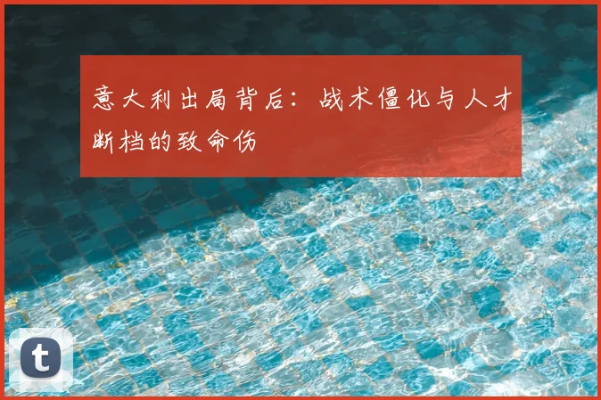 意大利出局背后：战术僵化与人才断档的致命伤