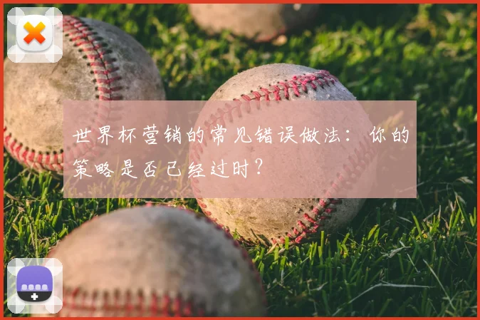 世界杯营销的常见错误做法：你的策略是否已经过时？