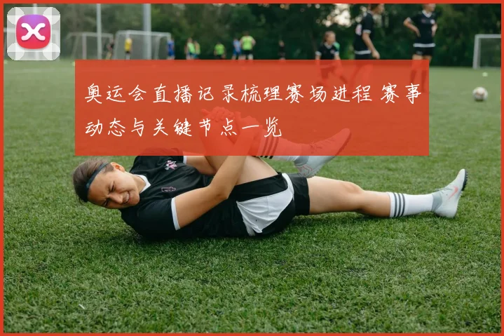 奥运会直播记录梳理赛场进程 赛事动态与关键节点一览