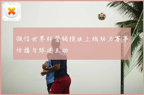 微信世界杯营销模块上线助力赛事传播与球迷互动