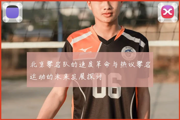 北京攀岩队的速度革命与热议攀岩运动的未来发展探讨