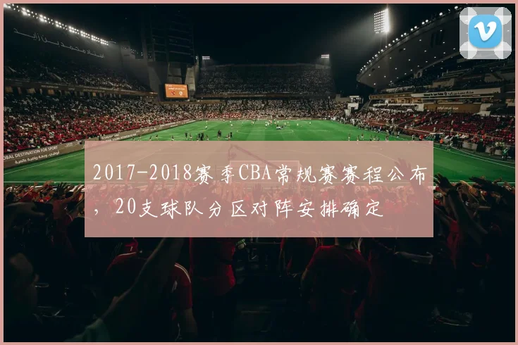 2017-2018赛季CBA常规赛赛程公布，20支球队分区对阵安排确定