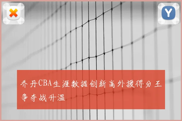 乔丹CBA生涯数据创新高外援得分王争夺战升温