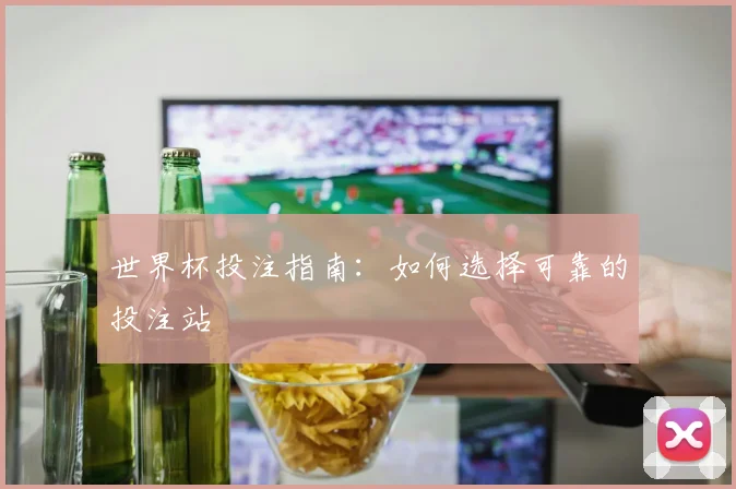 世界杯投注指南：如何选择可靠的投注站