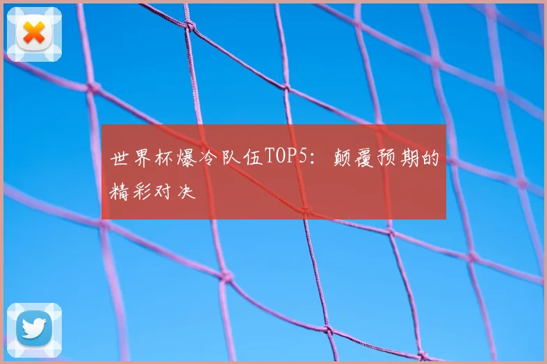 世界杯爆冷队伍TOP5：颠覆预期的精彩对决