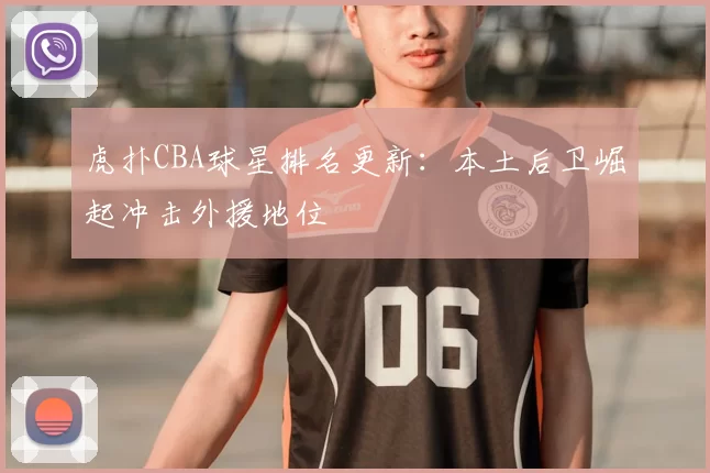 虎扑CBA球星排名更新：本土后卫崛起冲击外援地位