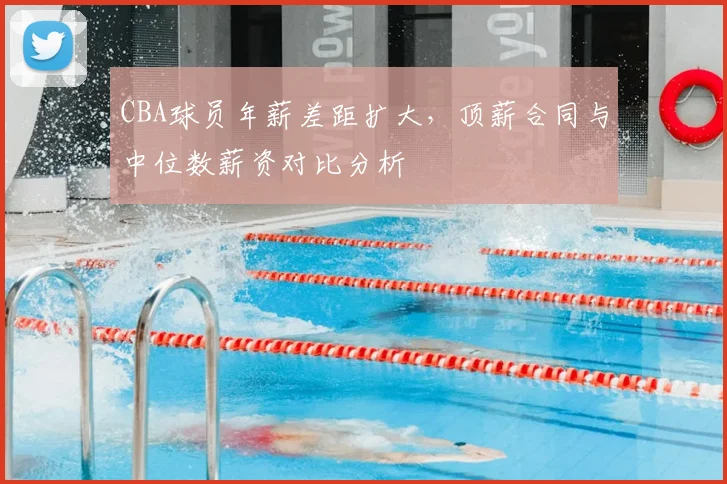 CBA球员年薪差距扩大，顶薪合同与中位数薪资对比分析
