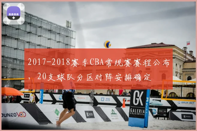 2017-2018赛季CBA常规赛赛程公布，20支球队分区对阵安排确定