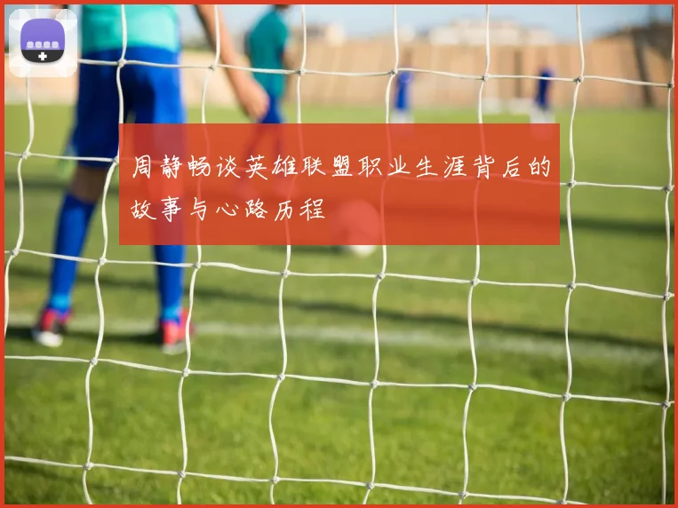 周静畅谈英雄联盟职业生涯背后的故事与心路历程
