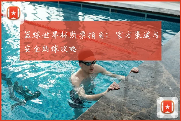 篮球世界杯购票指南：官方渠道与安全购球攻略