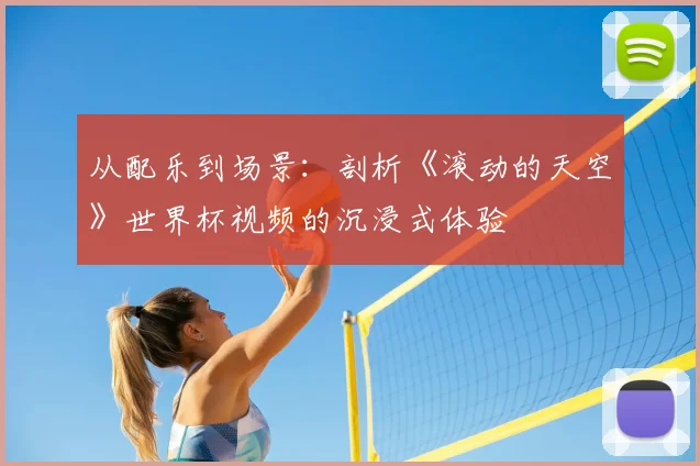 从配乐到场景：剖析《滚动的天空》世界杯视频的沉浸式体验