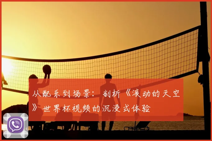 从配乐到场景：剖析《滚动的天空》世界杯视频的沉浸式体验
