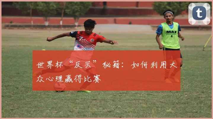 世界杯“反买”秘籍：如何利用大众心理赢得比赛
