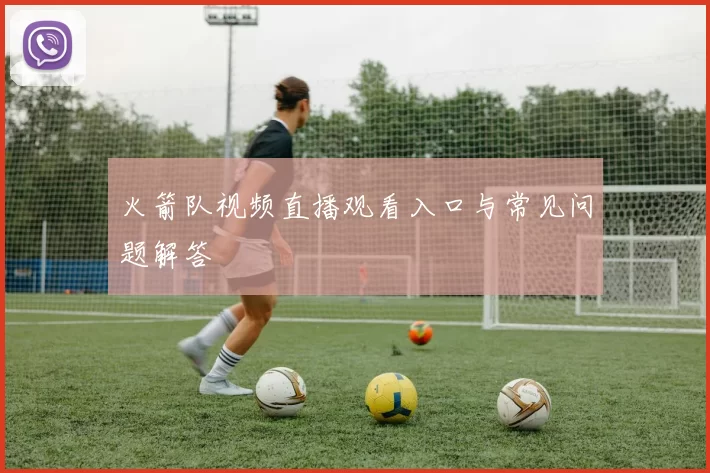 火箭队视频直播观看入口与常见问题解答