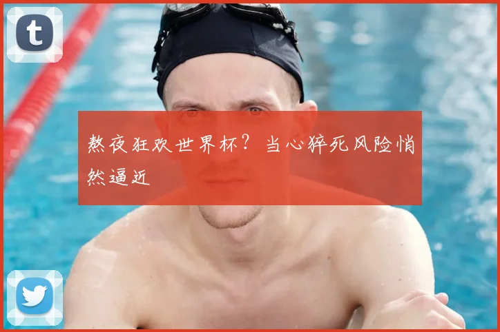 熬夜狂欢世界杯？当心猝死风险悄然逼近
