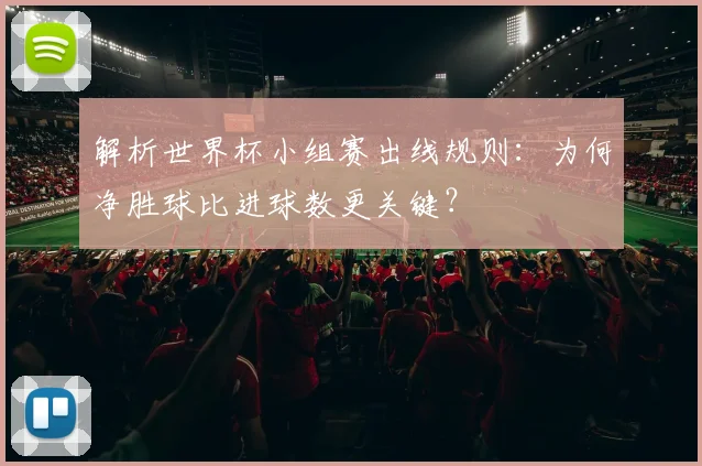 解析世界杯小组赛出线规则：为何净胜球比进球数更关键？