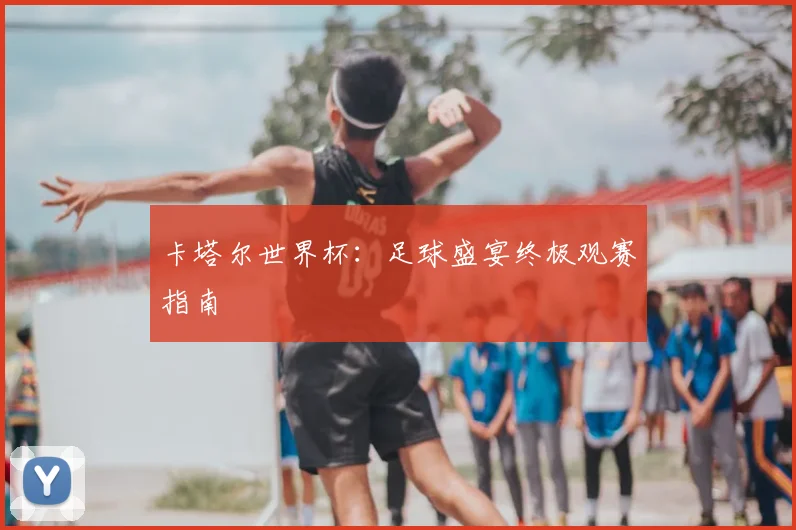 卡塔尔世界杯：足球盛宴终极观赛指南