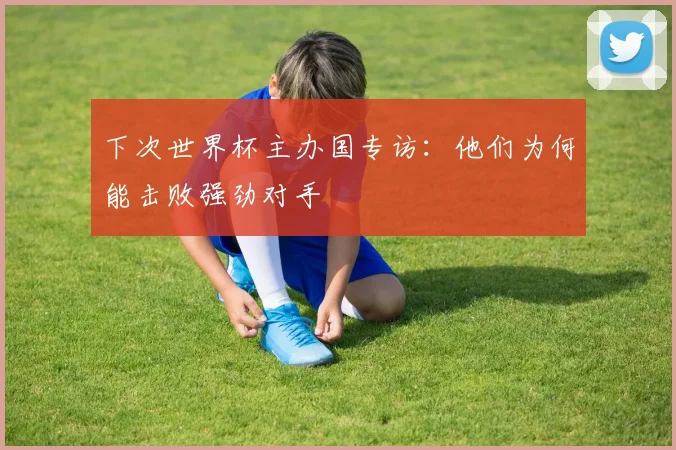 下次世界杯主办国专访：他们为何能击败强劲对手