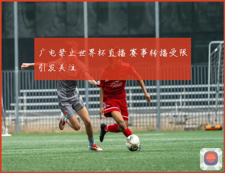 广电禁止世界杯直播 赛事转播受限引发关注