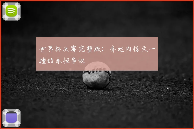 世界杯决赛完整版:齐达内惊天一撞的永恒争议