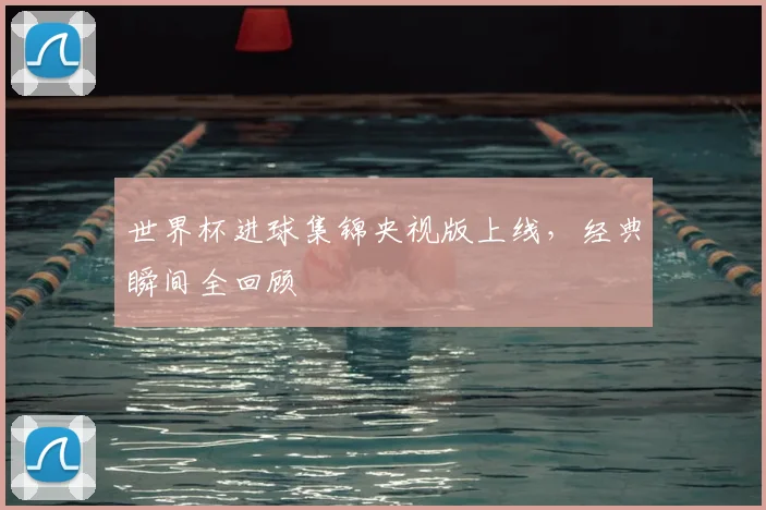 世界杯进球集锦央视版上线，经典瞬间全回顾