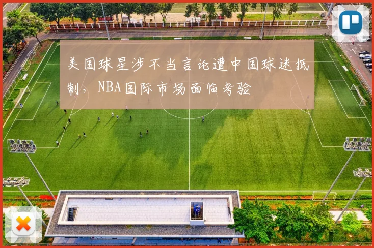 美国球星涉不当言论遭中国球迷抵制，NBA国际市场面临考验