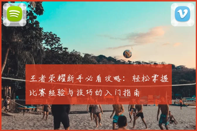 王者荣耀新手必看攻略:轻松掌握比赛经验与技巧的入门指南