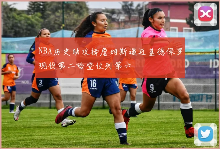 NBA历史助攻榜詹姆斯逼近基德保罗现役第二哈登位列第六