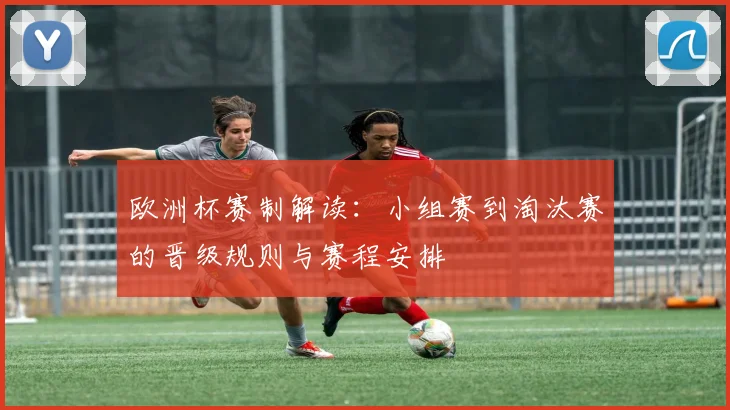 欧洲杯赛制解读：小组赛到淘汰赛的晋级规则与赛程安排
