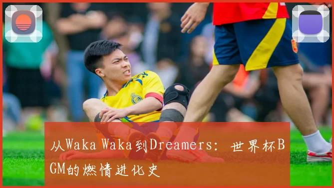 从Waka Waka到Dreamers:世界杯BGM的燃情进化史