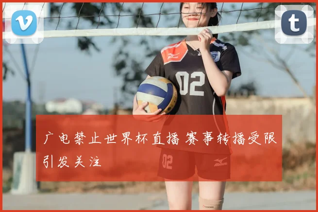 广电禁止世界杯直播 赛事转播受限引发关注