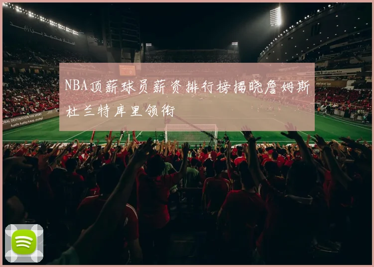 NBA顶薪球员薪资排行榜揭晓詹姆斯杜兰特库里领衔