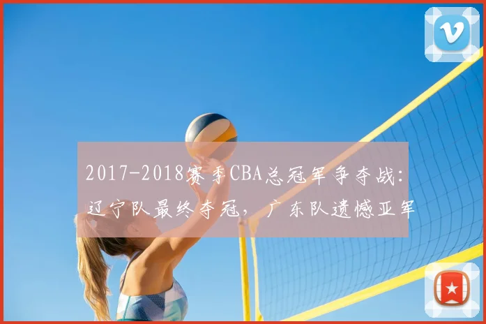 2017-2018赛季CBA总冠军争夺战：辽宁队最终夺冠，广东队遗憾亚军