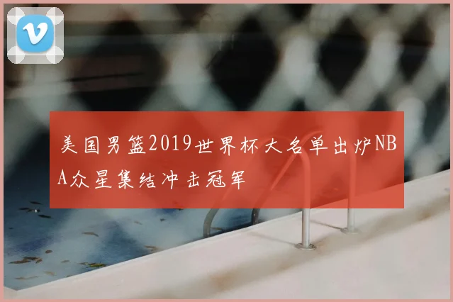 美国男篮2019世界杯大名单出炉NBA众星集结冲击冠军