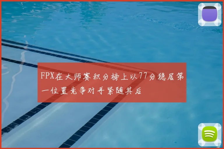 FPX在大师赛积分榜上以77分稳居第一位置竞争对手紧随其后