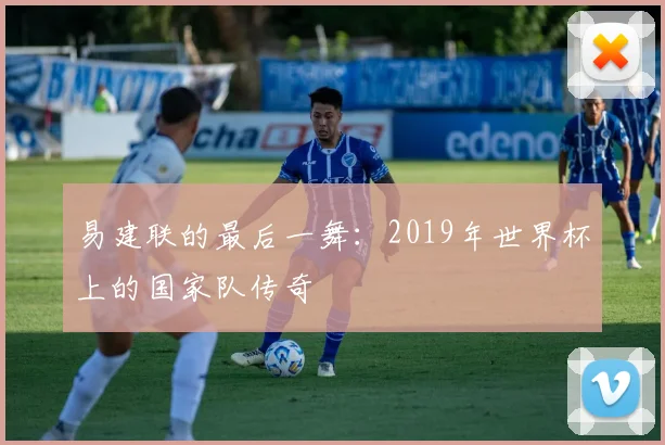 易建联的最后一舞：2019年世界杯上的国家队传奇
