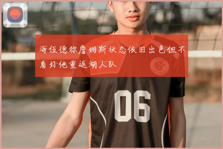 海伍德称詹姆斯状态依旧出色但不看好他重返湖人队
