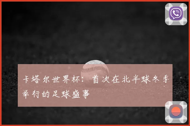 卡塔尔世界杯：首次在北半球冬季举行的足球盛事