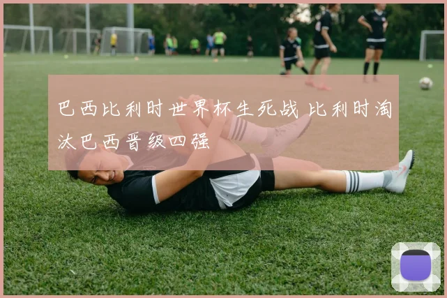 巴西比利时世界杯生死战 比利时淘汰巴西晋级四强