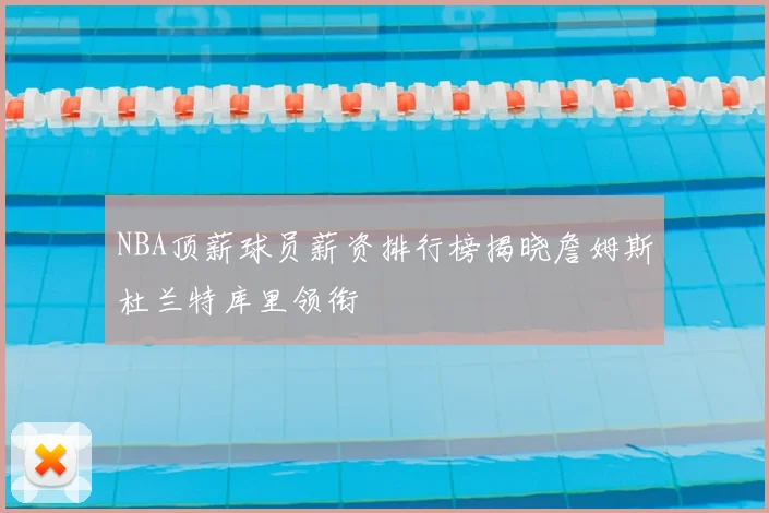 NBA顶薪球员薪资排行榜揭晓詹姆斯杜兰特库里领衔