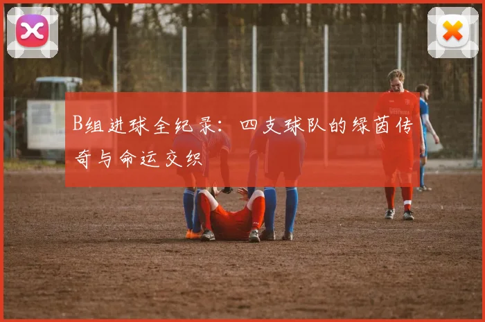 B组进球全纪录：四支球队的绿茵传奇与命运交织